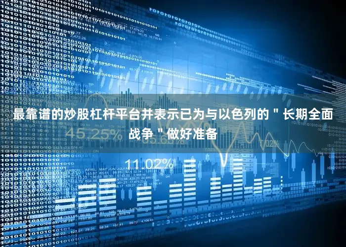 最靠谱的炒股杠杆平台并表示已为与以色列的＂长期全面战争＂做好准备