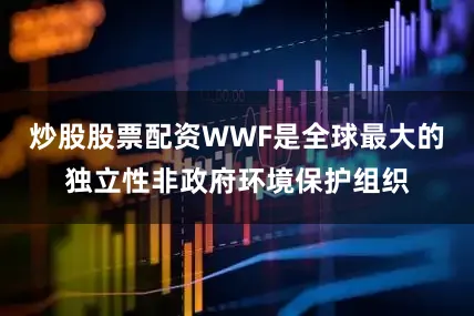 炒股股票配资WWF是全球最大的独立性非政府环境保护组织