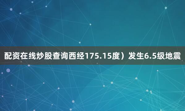 配资在线炒股查询西经175.15度）发生6.5级地震