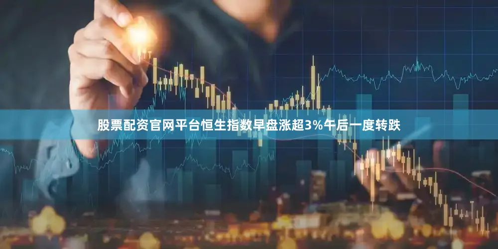 股票配资官网平台恒生指数早盘涨超3%午后一度转跌