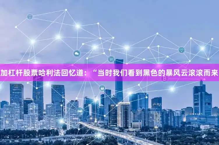 加杠杆股票哈利法回忆道：“当时我们看到黑色的暴风云滚滚而来