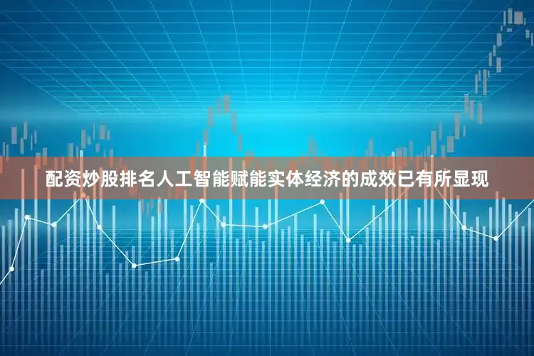 配资炒股排名人工智能赋能实体经济的成效已有所显现