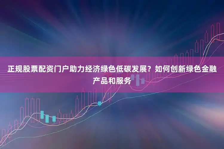 正规股票配资门户助力经济绿色低碳发展？如何创新绿色金融产品和服务