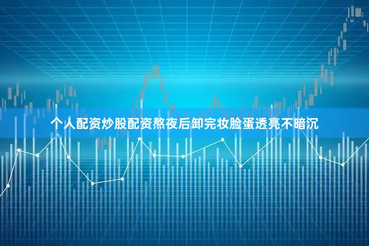 个人配资炒股配资熬夜后卸完妆脸蛋透亮不暗沉