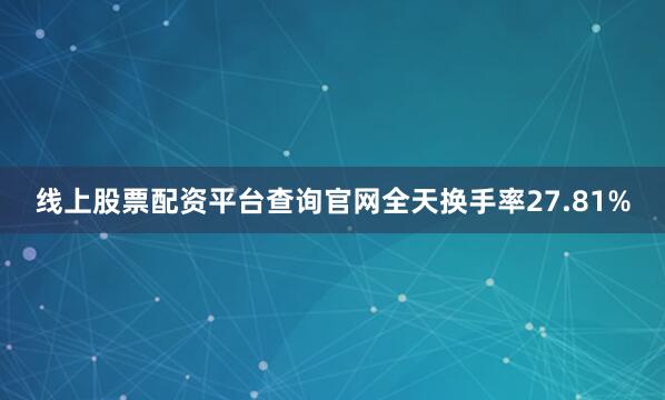 线上股票配资平台查询官网全天换手率27.81%