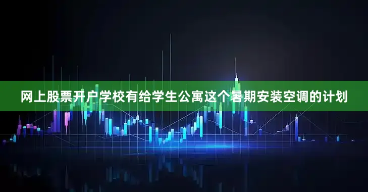 网上股票开户学校有给学生公寓这个暑期安装空调的计划