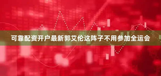 可靠配资开户最新郭艾伦这阵子不用参加全运会