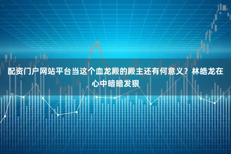 配资门户网站平台当这个血龙殿的殿主还有何意义？林皓龙在心中暗暗发狠