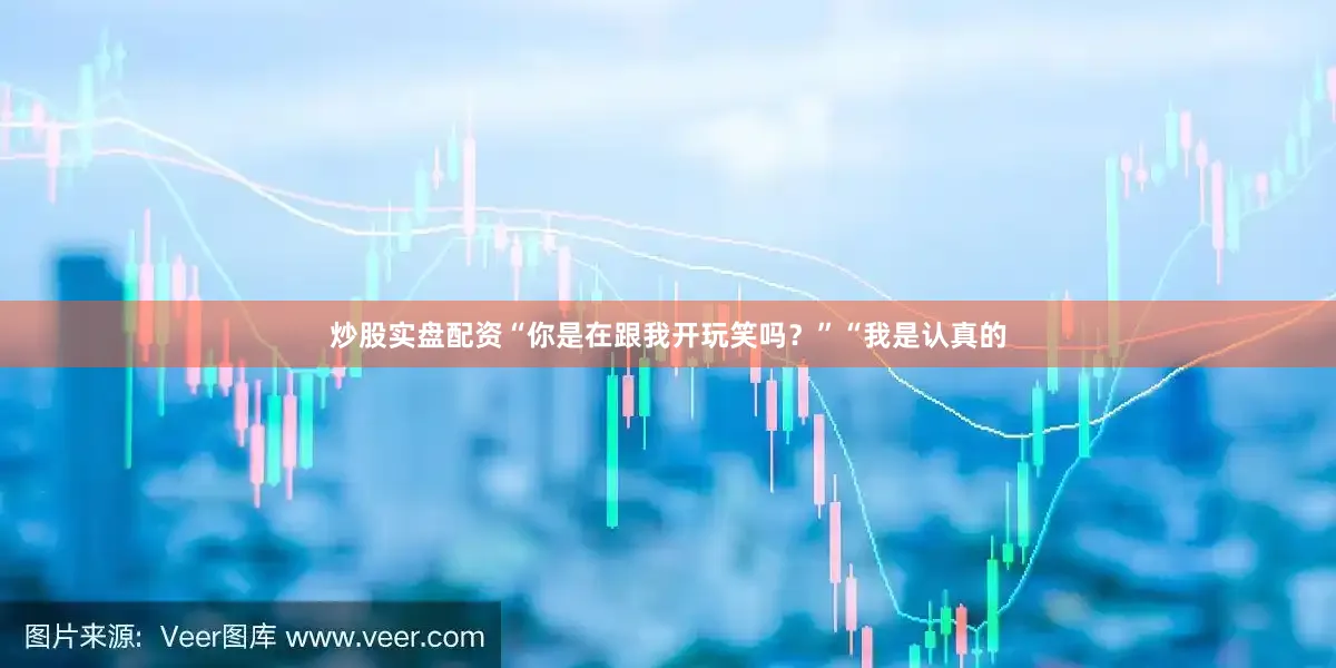 炒股实盘配资“你是在跟我开玩笑吗？”“我是认真的