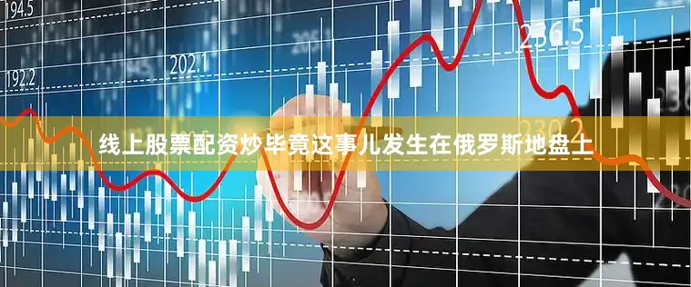 线上股票配资炒毕竟这事儿发生在俄罗斯地盘上