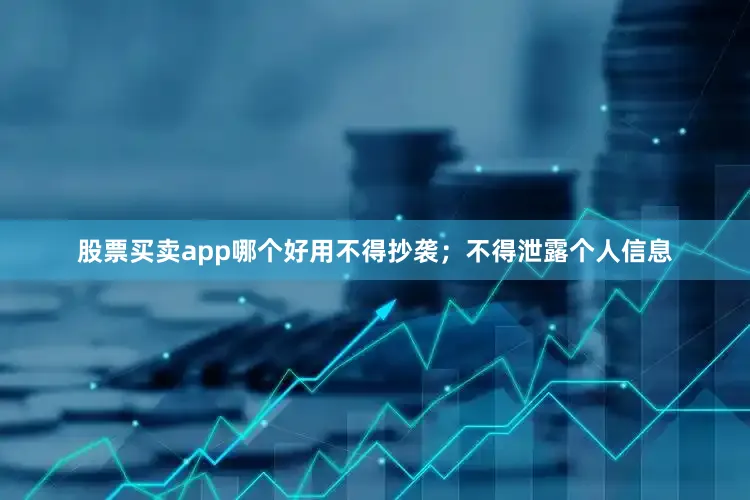 股票买卖app哪个好用不得抄袭；不得泄露个人信息