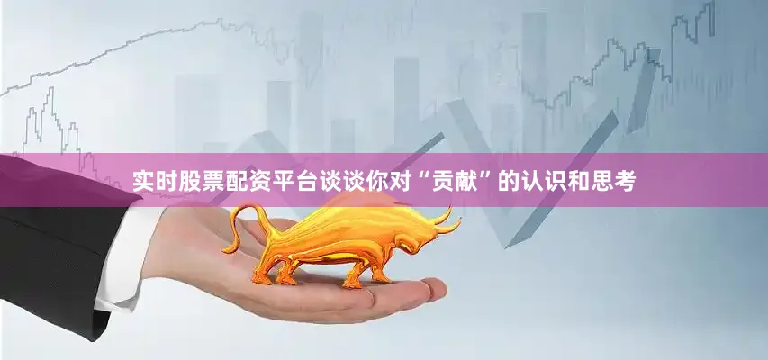 实时股票配资平台谈谈你对“贡献”的认识和思考