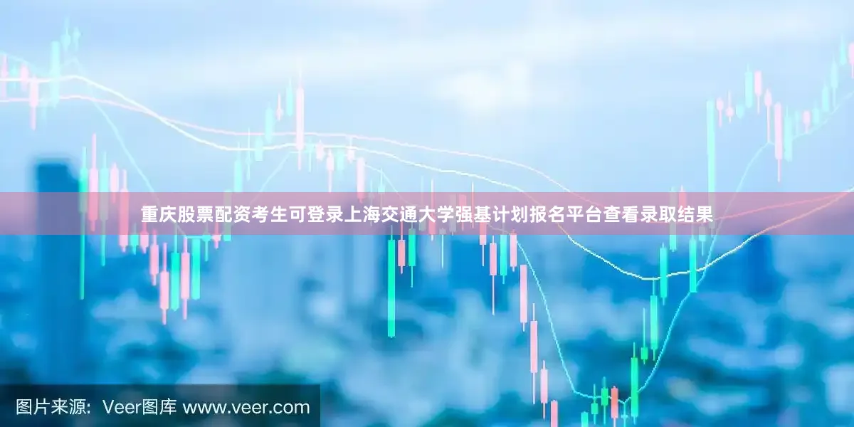 重庆股票配资考生可登录上海交通大学强基计划报名平台查看录取结果