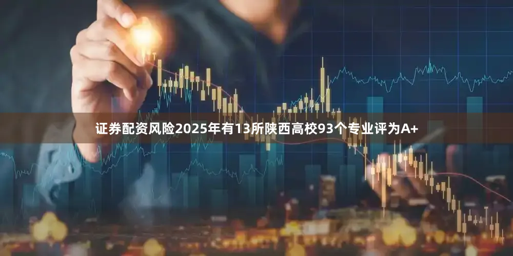 证券配资风险2025年有13所陕西高校93个专业评为A+