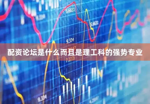 配资论坛是什么而且是理工科的强势专业