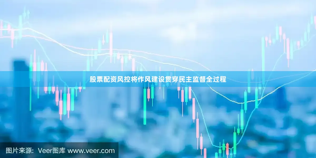 股票配资风控将作风建设贯穿民主监督全过程