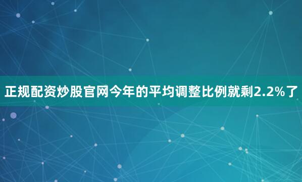 正规配资炒股官网今年的平均调整比例就剩2.2%了