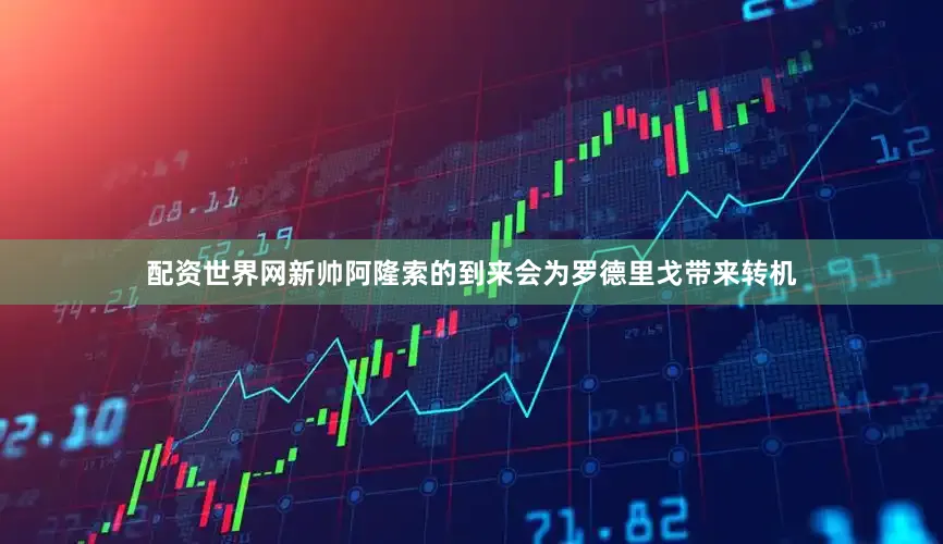 配资世界网新帅阿隆索的到来会为罗德里戈带来转机