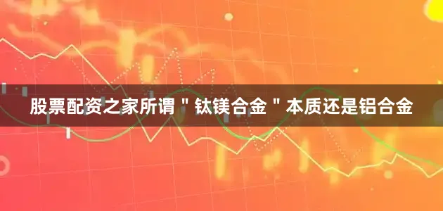 股票配资之家所谓＂钛镁合金＂本质还是铝合金