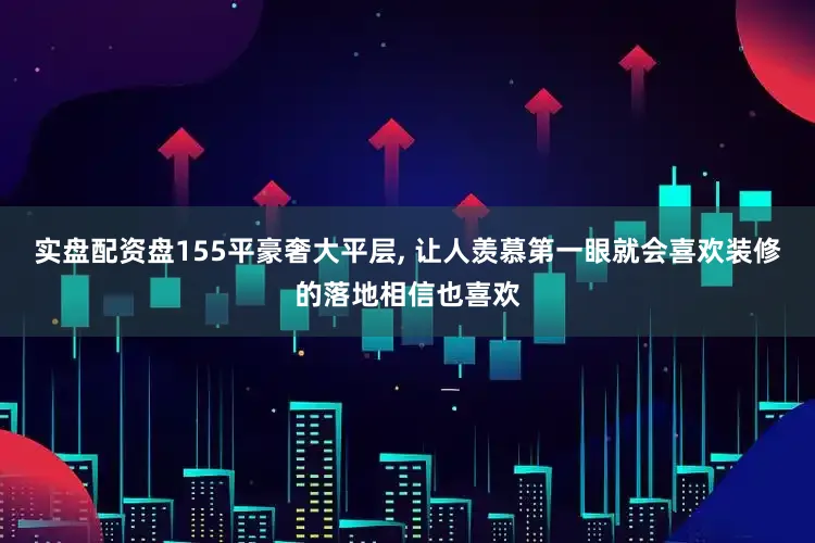 实盘配资盘155平豪奢大平层, 让人羡慕第一眼就会喜欢装修的落地相信也喜欢