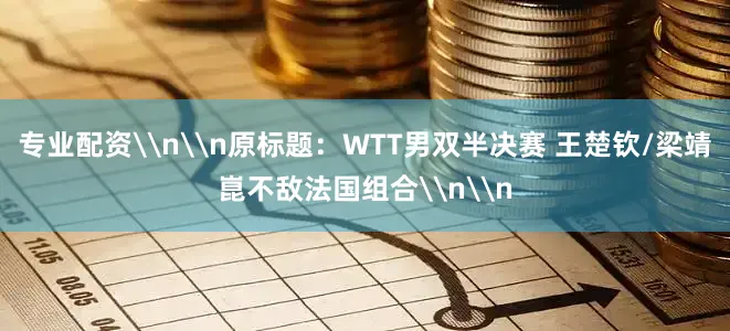 专业配资\n\n原标题：WTT男双半决赛 王楚钦/梁靖崑不敌法国组合\n\n