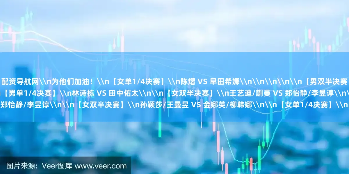 配资导航网\n为他们加油！\n【女单1/4决赛】\n陈熠 VS 早田希娜\n\n\n\n\n【男双半决赛】\n王楚钦/梁靖崑 VS A·勒布伦/F·勒布伦\n\n【男单1/4决赛】\n林诗栋 VS 田中佑太\n\n【女双半决赛】\n王艺迪/蒯曼 VS 郑怡静/李昱谆\n\n【女双半决赛】\n孙颖莎/王曼昱 VS 金娜英/柳韩娜\n\n【女单1/4决赛】\n陈幸同 VS 蒯曼\n\n\n\n\n\n