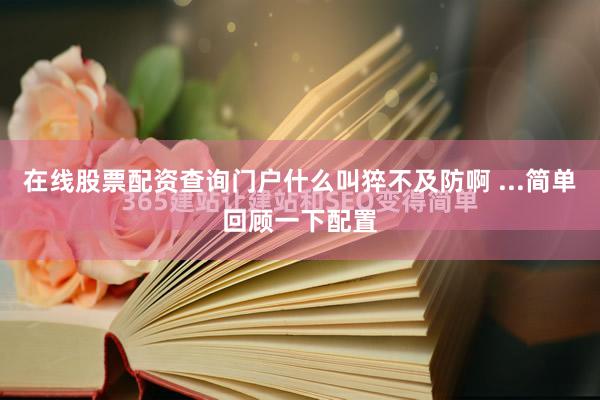 在线股票配资查询门户什么叫猝不及防啊 ...简单回顾一下配置
