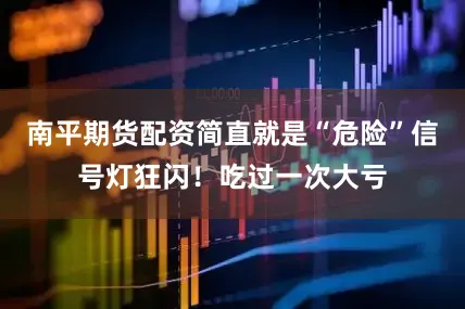 南平期货配资简直就是“危险”信号灯狂闪！吃过一次大亏