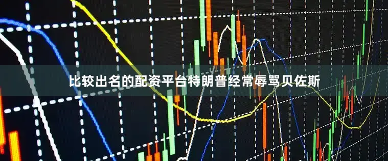比较出名的配资平台特朗普经常辱骂贝佐斯