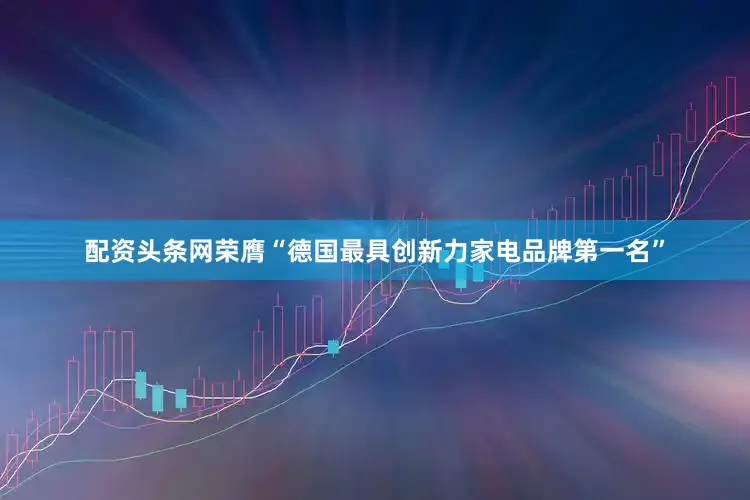 配资头条网荣膺“德国最具创新力家电品牌第一名”