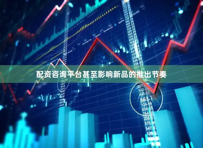 配资咨询平台甚至影响新品的推出节奏
