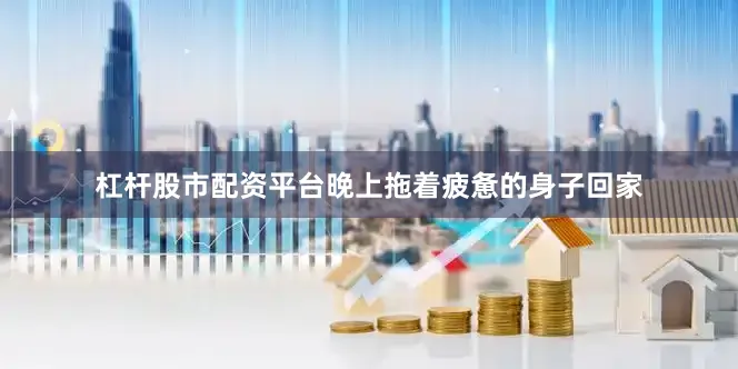 杠杆股市配资平台晚上拖着疲惫的身子回家