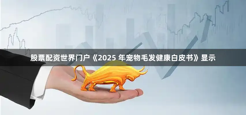 股票配资世界门户《2025 年宠物毛发健康白皮书》显示