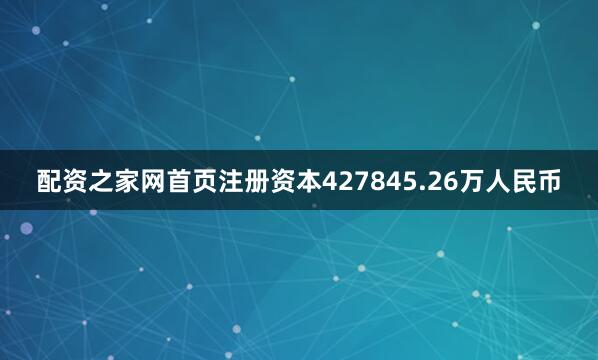 配资之家网首页注册资本427845.26万人民币