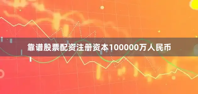 靠谱股票配资注册资本100000万人民币