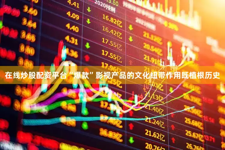 在线炒股配资平台“爆款”影视产品的文化纽带作用既植根历史