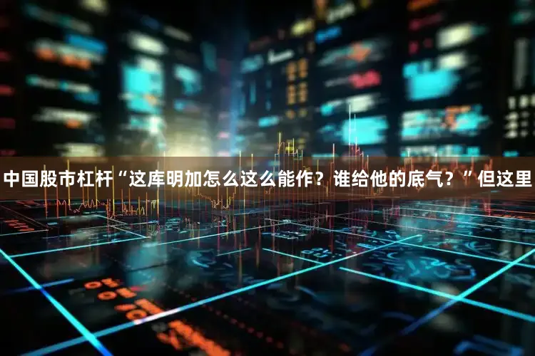 中国股市杠杆“这库明加怎么这么能作？谁给他的底气？”但这里