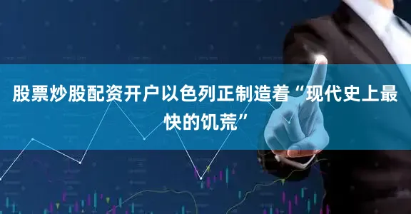 股票炒股配资开户以色列正制造着“现代史上最快的饥荒”