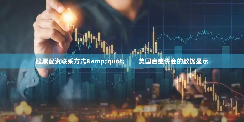 股票配资联系方式&quot;        美国癌症协会的数据显示