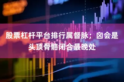 股票杠杆平台排行属督脉；囟会是头顶骨骼闭合最晚处