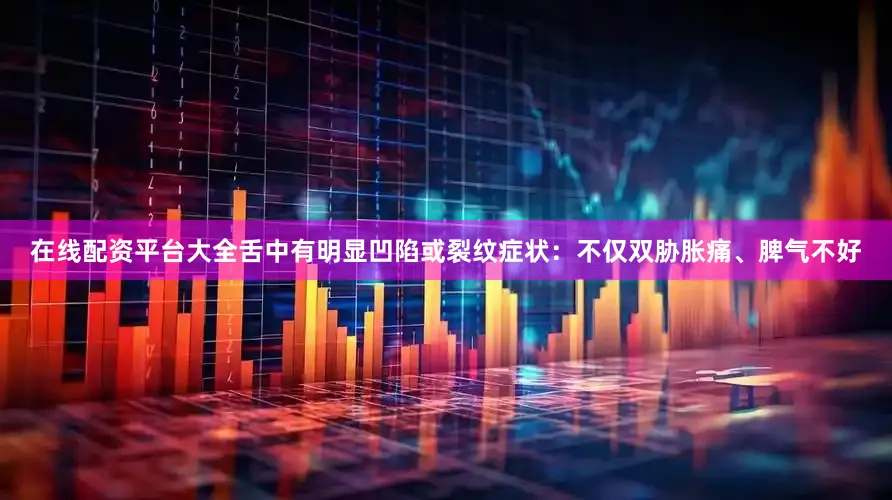 在线配资平台大全舌中有明显凹陷或裂纹症状：不仅双胁胀痛、脾气不好