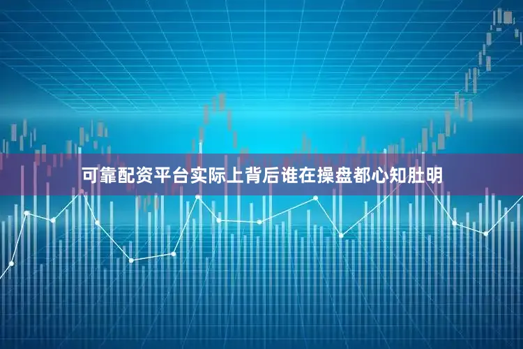 可靠配资平台实际上背后谁在操盘都心知肚明