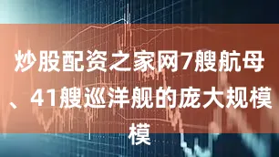 炒股配资之家网7艘航母、41艘巡洋舰的庞大规模