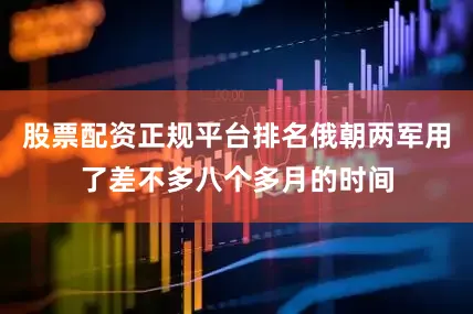 股票配资正规平台排名俄朝两军用了差不多八个多月的时间