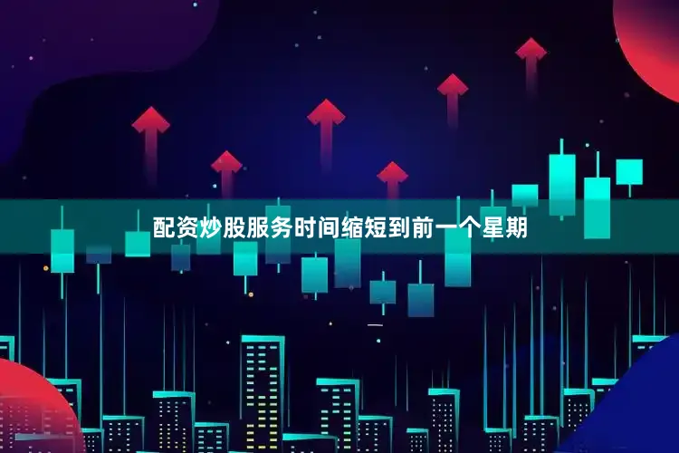 配资炒股服务时间缩短到前一个星期