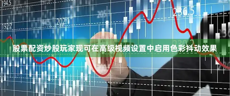 股票配资炒股玩家现可在高级视频设置中启用色彩抖动效果