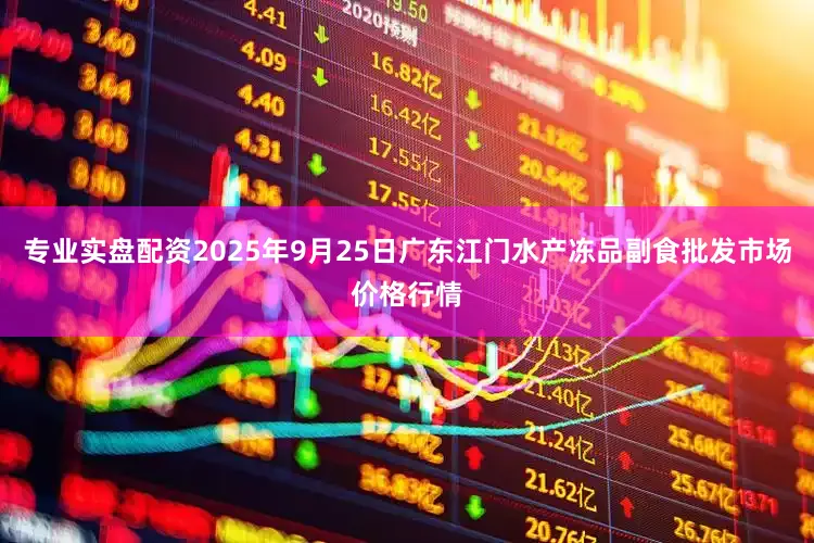 专业实盘配资2025年9月25日广东江门水产冻品副食批发市场价格行情