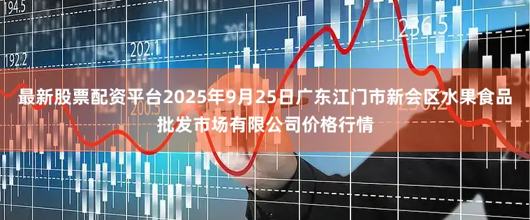 最新股票配资平台2025年9月25日广东江门市新会区水果食品批发市场有限公司价格行情