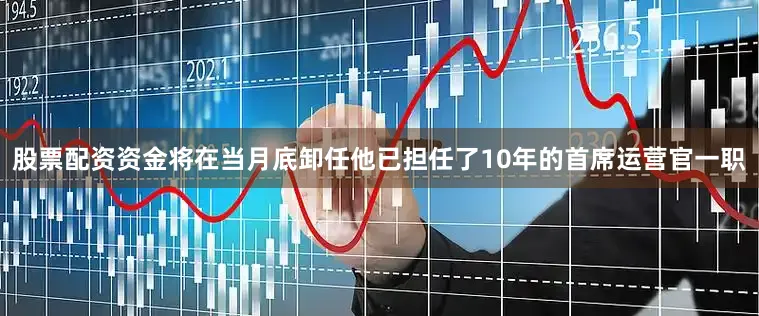 股票配资资金将在当月底卸任他已担任了10年的首席运营官一职