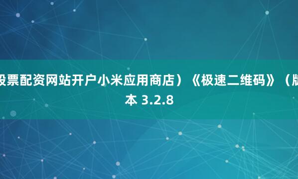 股票配资网站开户小米应用商店）《极速二维码》（版本 3.2.8